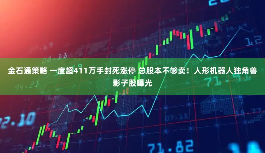 金石通策略 一度超411万手封死涨停 总股本不够卖！人形机器人独角兽影子股曝光