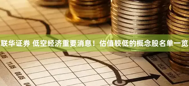 联华证券 低空经济重要消息！估值较低的概念股名单一览
