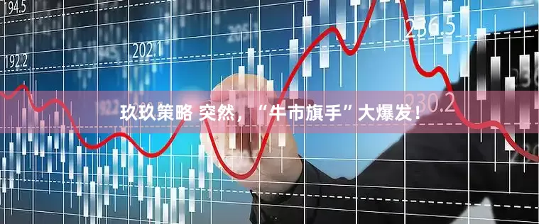 玖玖策略 突然，“牛市旗手”大爆发！