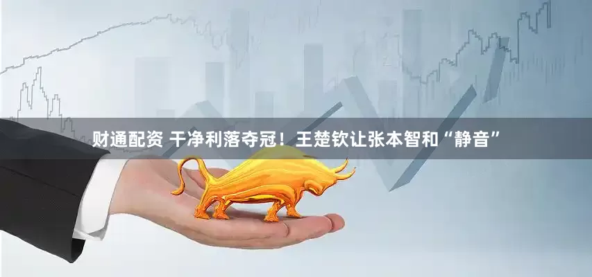 财通配资 干净利落夺冠！王楚钦让张本智和“静音”