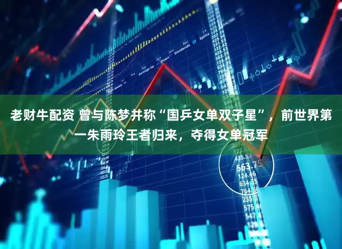 老财牛配资 曾与陈梦并称“国乒女单双子星”，前世界第一朱雨玲王者归来，夺得女单冠军