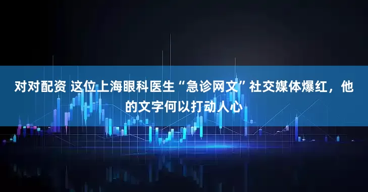 对对配资 这位上海眼科医生“急诊网文”社交媒体爆红，他的文字何以打动人心