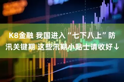 K8金融 我国进入“七下八上”防汛关键期 这些汛期小贴士请收好↓