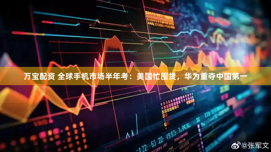 万宝配资 全球手机市场半年考：美国忙囤货，华为重夺中国第一