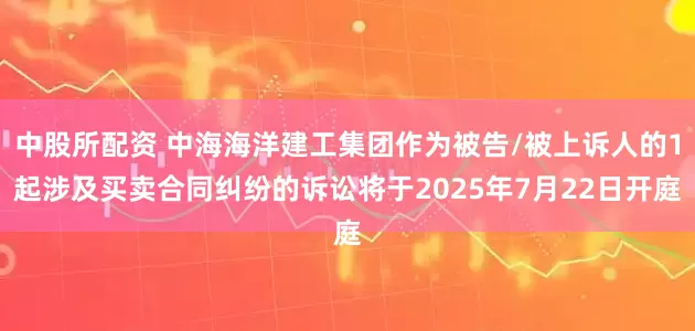 中股所配资 中海海洋建工集团作为被告/被上诉人的1起涉及买卖合同纠纷的诉讼将于2025年7月22日开庭