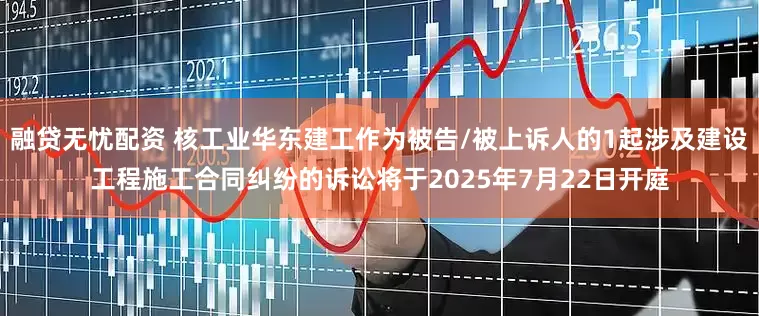 融贷无忧配资 核工业华东建工作为被告/被上诉人的1起涉及建设工程施工合同纠纷的诉讼将于2025年7月22日开庭