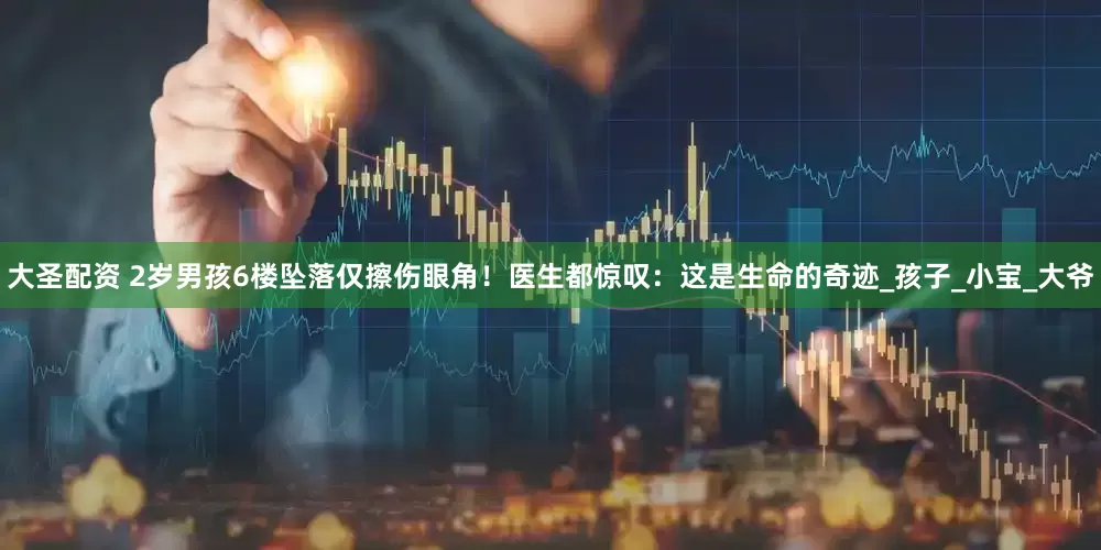 大圣配资 2岁男孩6楼坠落仅擦伤眼角！医生都惊叹：这是生命的奇迹_孩子_小宝_大爷