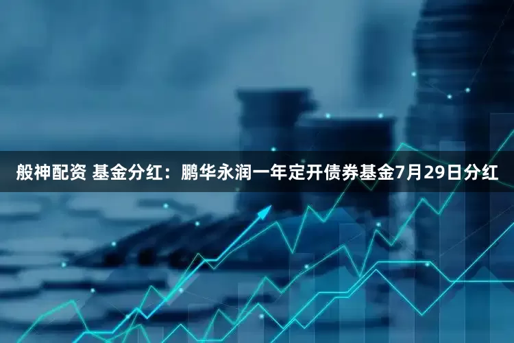 般神配资 基金分红：鹏华永润一年定开债券基金7月29日分红