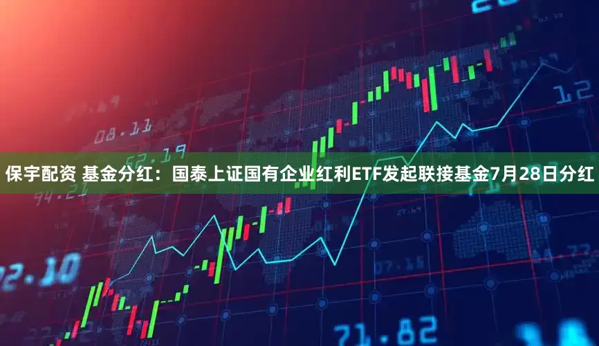保宇配资 基金分红：国泰上证国有企业红利ETF发起联接基金7月28日分红
