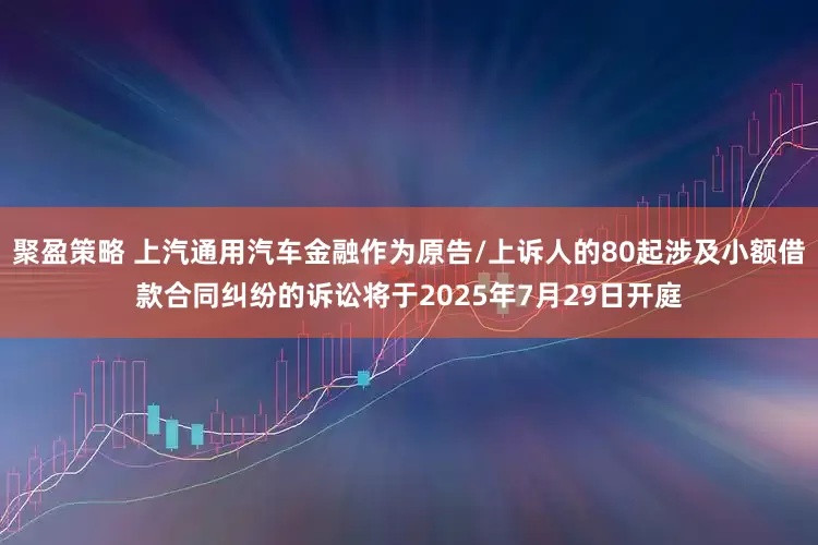 聚盈策略 上汽通用汽车金融作为原告/上诉人的80起涉及小额借款合同纠纷的诉讼将于2025年7月29日开庭