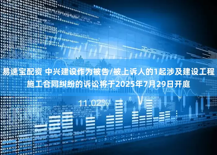 易速宝配资 中兴建设作为被告/被上诉人的1起涉及建设工程施工合同纠纷的诉讼将于2025年7月29日开庭