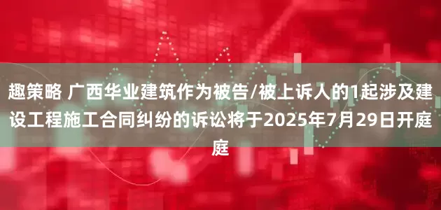 趣策略 广西华业建筑作为被告/被上诉人的1起涉及建设工程施工合同纠纷的诉讼将于2025年7月29日开庭