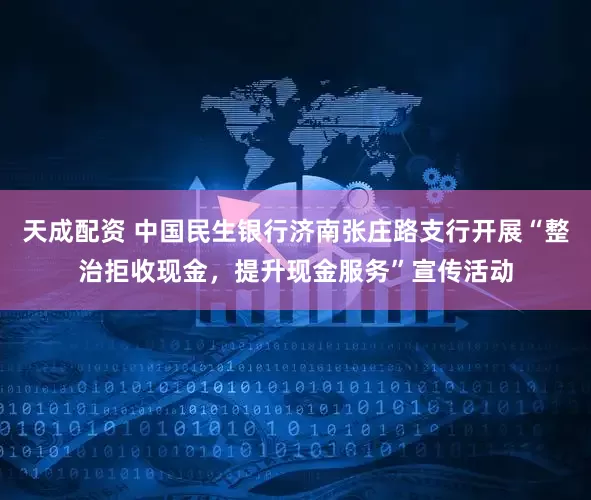 天成配资 中国民生银行济南张庄路支行开展“整治拒收现金，提升现金服务”宣传活动
