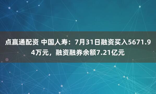 点赢通配资 中国人寿：7月31日融资买入5671.94万元，融资融券余额7.21亿元