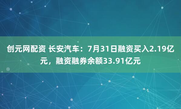 创元网配资 长安汽车：7月31日融资买入2.19亿元，融资融券余额33.91亿元