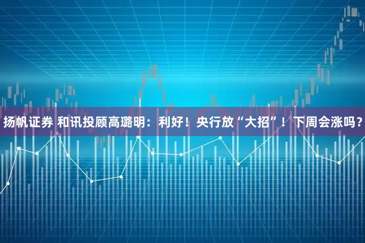 扬帆证券 和讯投顾高璐明：利好！央行放“大招”！下周会涨吗？