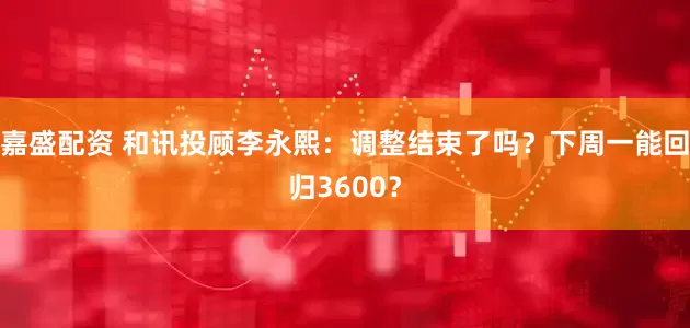 嘉盛配资 和讯投顾李永熙：调整结束了吗？下周一能回归3600？