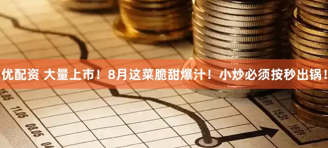 优配资 大量上市！8月这菜脆甜爆汁！小炒必须按秒出锅！