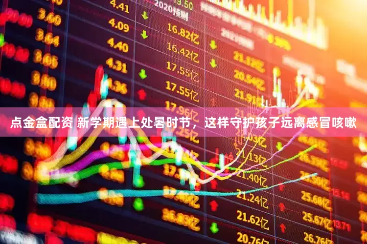 点金盒配资 新学期遇上处暑时节，这样守护孩子远离感冒咳嗽