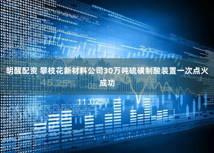 明醒配资 攀枝花新材料公司30万吨硫磺制酸装置一次点火成功