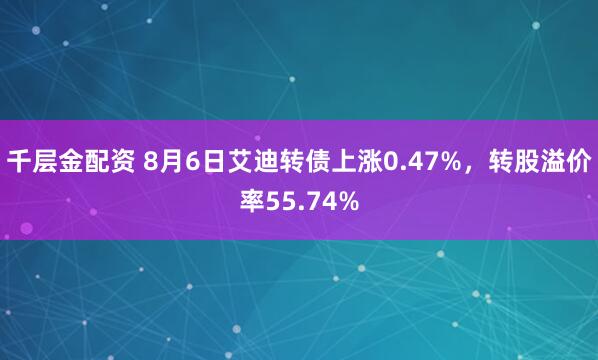千层金配资 8月6日艾迪转债上涨0.47%,转股溢价率55.74%