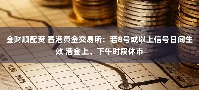 金财顺配资 香港黄金交易所：若8号或以上信号日间生效 港金上、下午时段休市