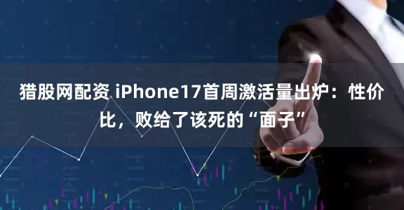 猎股网配资 iPhone17首周激活量出炉:性价比,败给了该死的“面子”