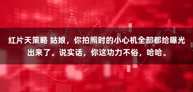 红片天策略 姑娘,你拍照时的小心机全部都给曝光出来了。说实话,你这功力不俗,哈哈。
