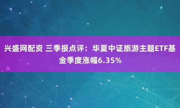 兴盛网配资 三季报点评：华夏中证旅游主题ETF基金季度涨幅6.35%