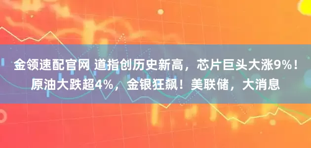 金领速配官网 道指创历史新高，芯片巨头大涨9%！原油大跌超4%，金银狂飙！美联储，大消息