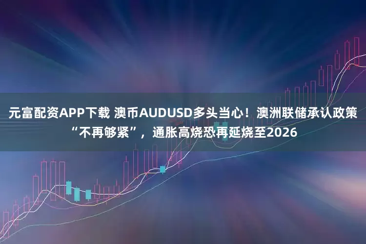 元富配资APP下载 澳币AUDUSD多头当心！澳洲联储承认政策“不再够紧”，通胀高烧恐再延烧至2026