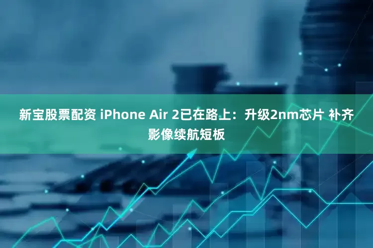 新宝股票配资 iPhone Air 2已在路上：升级2nm芯片 补齐影像续航短板