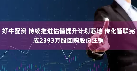 好牛配资 持续推进估值提升计划落地 传化智联完成2393万股回购股份注销