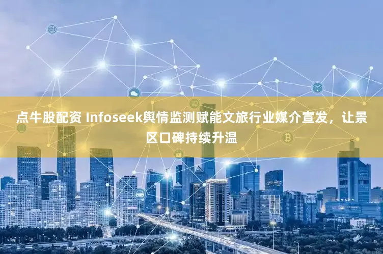 点牛股配资 Infoseek舆情监测赋能文旅行业媒介宣发，让景区口碑持续升温