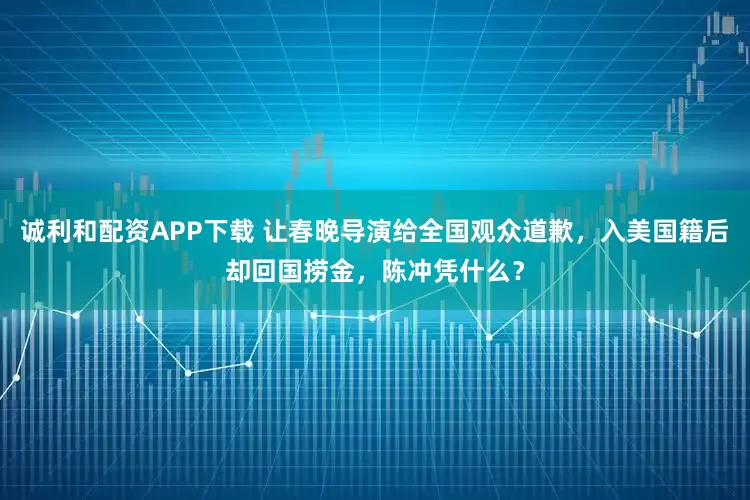 诚利和配资APP下载 让春晚导演给全国观众道歉，入美国籍后却回国捞金，陈冲凭什么？