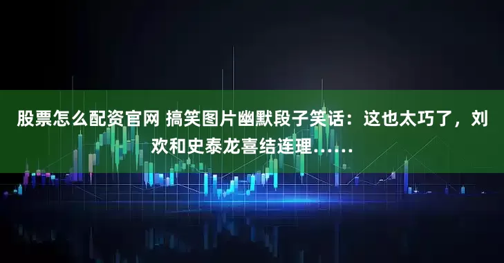 股票怎么配资官网 搞笑图片幽默段子笑话：这也太巧了，刘欢和史泰龙喜结连理……