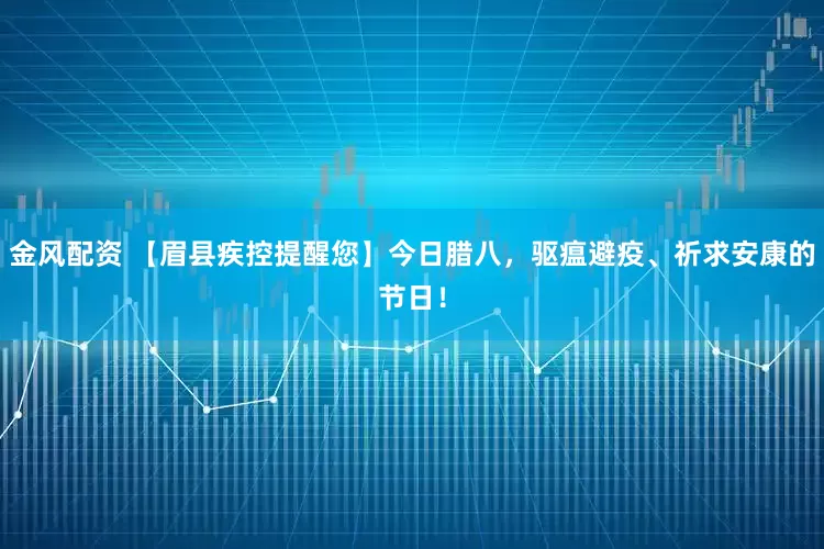金风配资 【眉县疾控提醒您】今日腊八，驱瘟避疫、祈求安康的节日！
