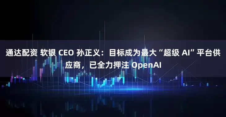 通达配资 软银 CEO 孙正义:目标成为最大“超级 AI”平台供应商,已全力押注 OpenAI