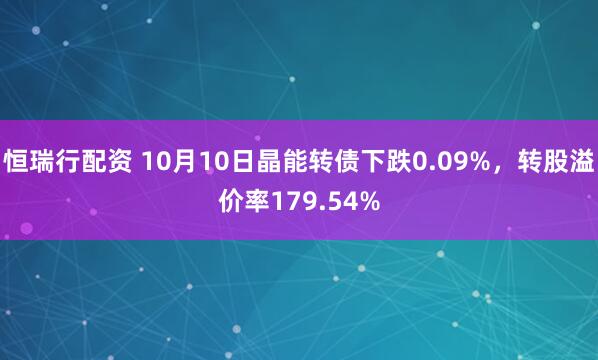 恒瑞行配资 10月10日晶能转债下跌0.09%,转股溢价率179.54%
