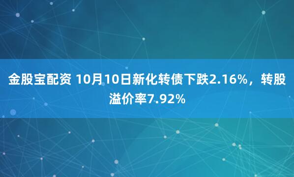 金股宝配资 10月10日新化转债下跌2.16%,转股溢价率7.92%