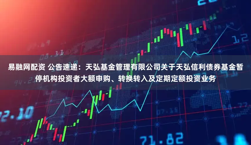 易融网配资 公告速递：天弘基金管理有限公司关于天弘信利债券基金暂停机构投资者大额申购、转换转入及定期定额投资业务
