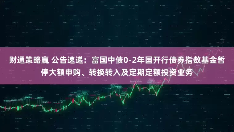 财通策略赢 公告速递：富国中债0-2年国开行债券指数基金暂停大额申购、转换转入及定期定额投资业务